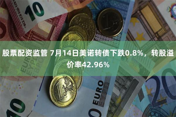 股票配资监管 7月14日美诺转债下跌0.8%，转股溢价率42.96%