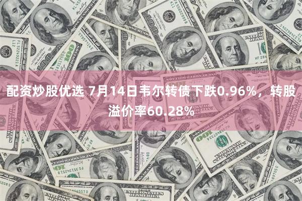 配资炒股优选 7月14日韦尔转债下跌0.96%，转股溢价率60.28%