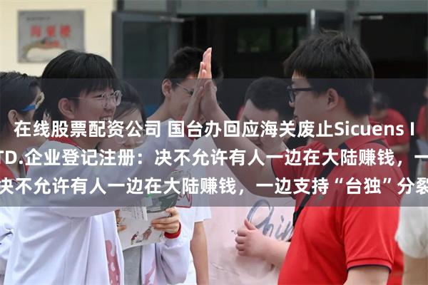 在线股票配资公司 国台办回应海关废止Sicuens International CO., LTD.企业登记注册：决不允许有人一边在大陆赚钱，一边支持“台独”分裂活动