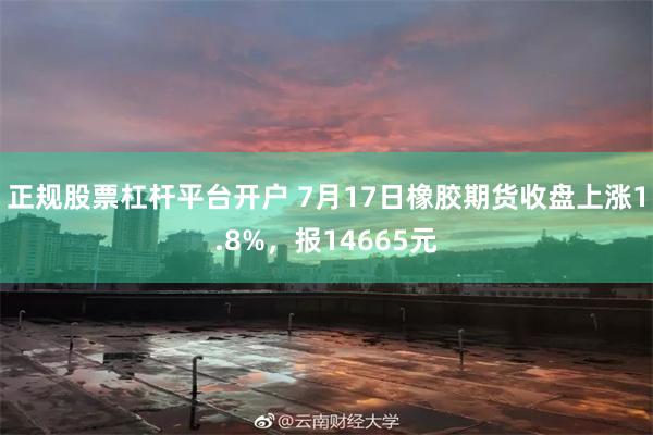正规股票杠杆平台开户 7月17日橡胶期货收盘上涨1.8%，报14665元