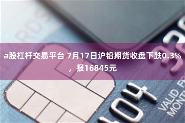 a股杠杆交易平台 7月17日沪铅期货收盘下跌0.3%，报16845元