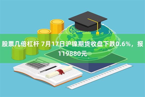 股票几倍杠杆 7月17日沪镍期货收盘下跌0.6%，报119880元