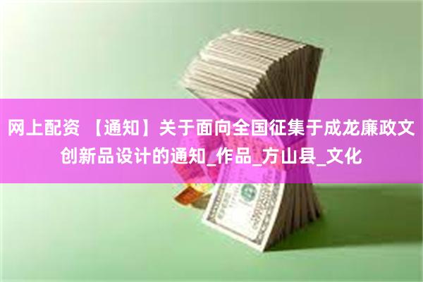 网上配资 【通知】关于面向全国征集于成龙廉政文创新品设计的通知_作品_方山县_文化