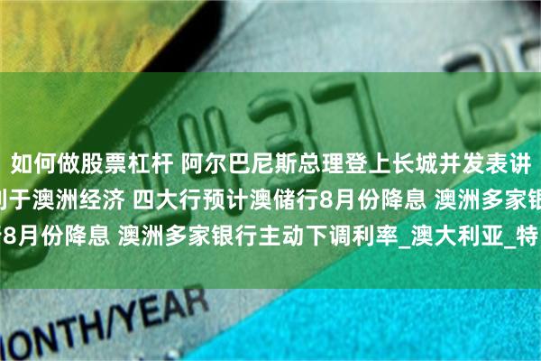 如何做股票杠杆 阿尔巴尼斯总理登上长城并发表讲话 强调中澳良好关系利于澳洲经济 四大行预计澳储行8月份降息 澳洲多家银行主动下调利率_澳大利亚_特朗普