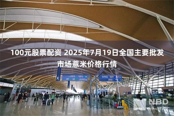 100元股票配资 2025年7月19日全国主要批发市场薏米价格行情