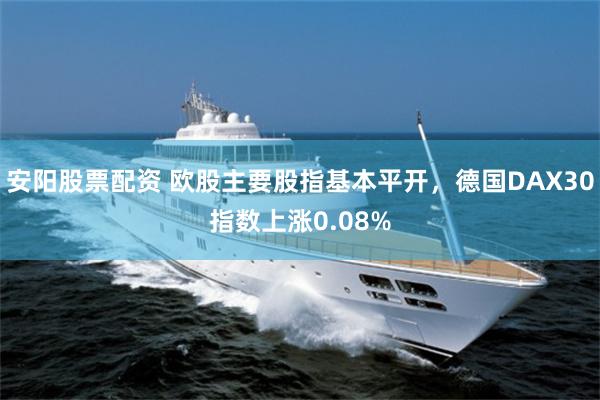 安阳股票配资 欧股主要股指基本平开，德国DAX30指数上涨0.08%
