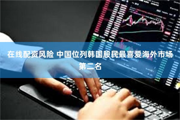 在线配资风险 中国位列韩国股民最喜爱海外市场第二名