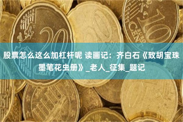 股票怎么这么加杠杆呢 读画记：齐白石《致胡宝珠墨笔花虫册》_老人_征集_题记