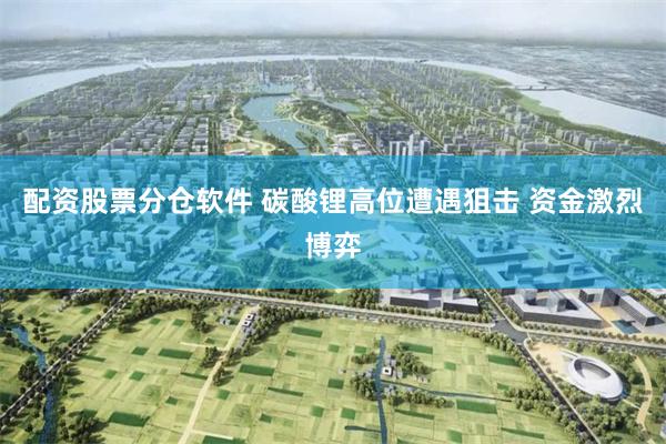 配资股票分仓软件 碳酸锂高位遭遇狙击 资金激烈博弈