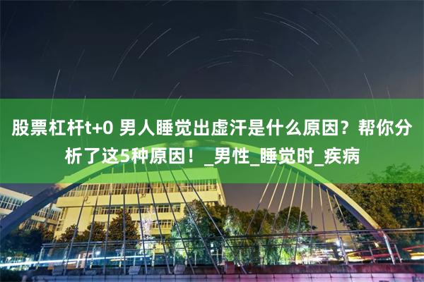 股票杠杆t+0 男人睡觉出虚汗是什么原因？帮你分析了这5种原因！_男性_睡觉时_疾病