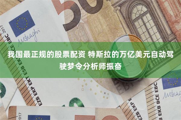 我国最正规的股票配资 特斯拉的万亿美元自动驾驶梦令分析师振奋