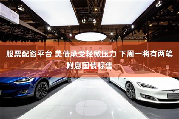 股票配资平台 美债承受轻微压力 下周一将有两笔附息国债标售