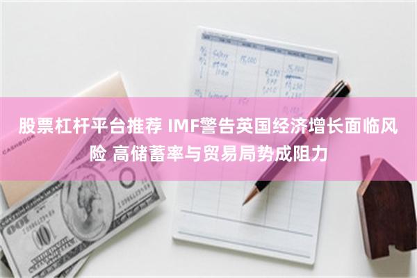 股票杠杆平台推荐 IMF警告英国经济增长面临风险 高储蓄率与贸易局势成阻力