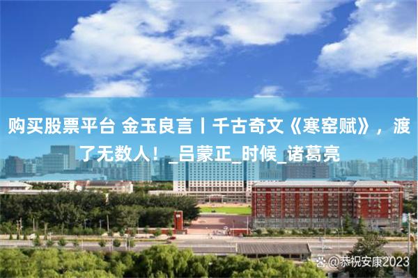 购买股票平台 金玉良言丨千古奇文《寒窑赋》，渡了无数人！_吕蒙正_时候_诸葛亮