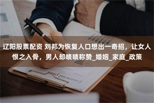 辽阳股票配资 刘邦为恢复人口想出一奇招，让女人恨之入骨，男人却啧啧称赞_婚姻_家庭_政策