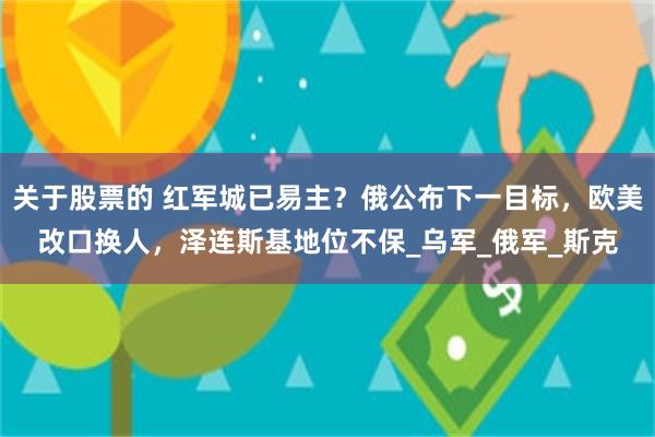 关于股票的 红军城已易主？俄公布下一目标，欧美改口换人，泽连斯基地位不保_乌军_俄军_斯克