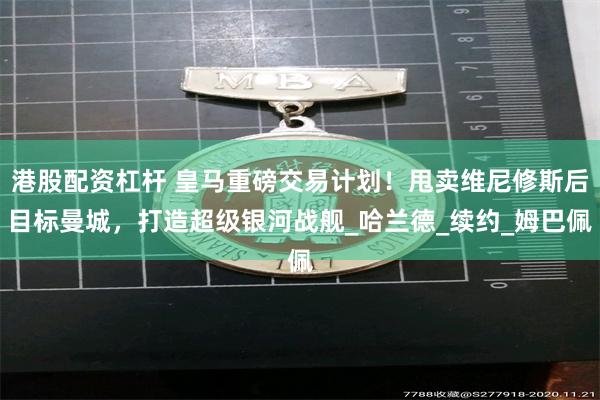 港股配资杠杆 皇马重磅交易计划！甩卖维尼修斯后目标曼城，打造超级银河战舰_哈兰德_续约_姆巴佩