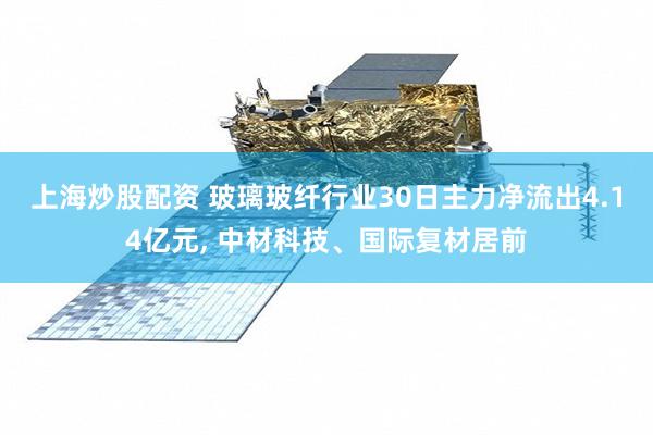 上海炒股配资 玻璃玻纤行业30日主力净流出4.14亿元, 中材科技、国际复材居前