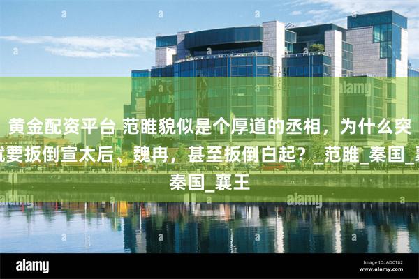 黄金配资平台 范睢貌似是个厚道的丞相，为什么突然就要扳倒宣太后、魏冉，甚至扳倒白起？_范雎_秦国_襄王