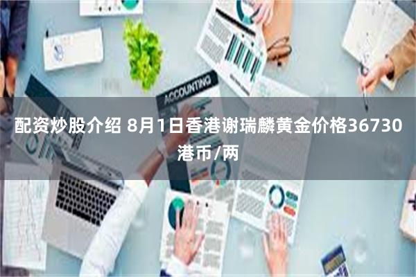 配资炒股介绍 8月1日香港谢瑞麟黄金价格36730港币/两