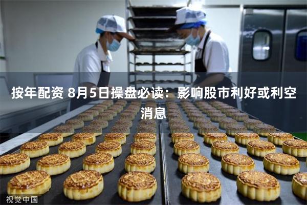 按年配资 8月5日操盘必读：影响股市利好或利空消息