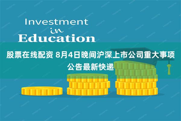 股票在线配资 8月4日晚间沪深上市公司重大事项公告最新快递