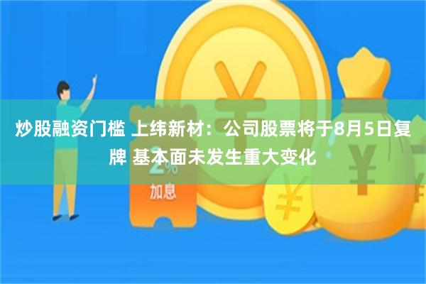 炒股融资门槛 上纬新材：公司股票将于8月5日复牌 基本面未发生重大变化