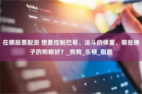 在哪股票配资 想要控制巴哥、法斗的体重，哪些牌子的狗粮好？_狗狗_乐顿_脂肪