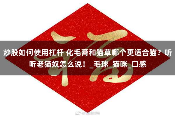 炒股如何使用杠杆 化毛膏和猫草哪个更适合猫？听听老猫奴怎么说！_毛球_猫咪_口感