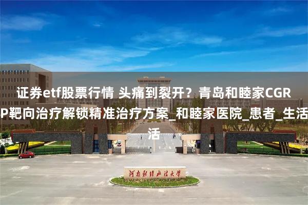 证券etf股票行情 头痛到裂开？青岛和睦家CGRP靶向治疗解锁精准治疗方案_和睦家医院_患者_生活