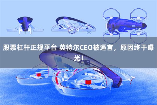 股票杠杆正规平台 英特尔CEO被逼宫，原因终于曝光！