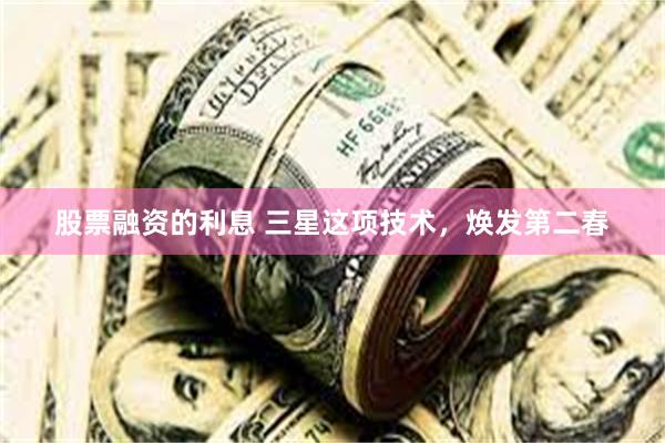 股票融资的利息 三星这项技术，焕发第二春