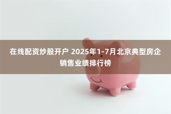 在线配资炒股开户 2025年1-7月北京典型房企销售业绩排行榜