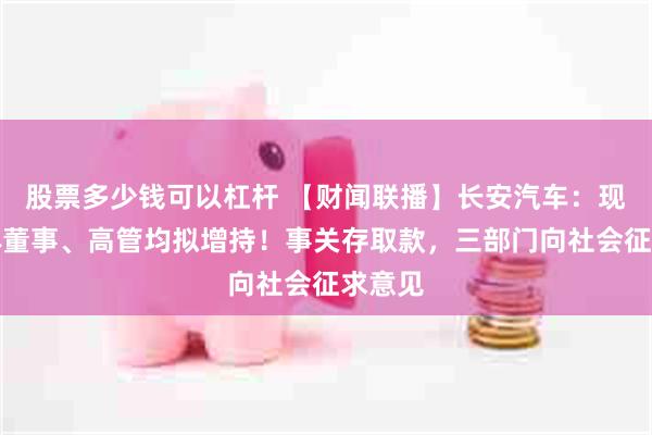 股票多少钱可以杠杆 【财闻联播】长安汽车：现任全体董事、高管均拟增持！事关存取款，三部门向社会征求意见