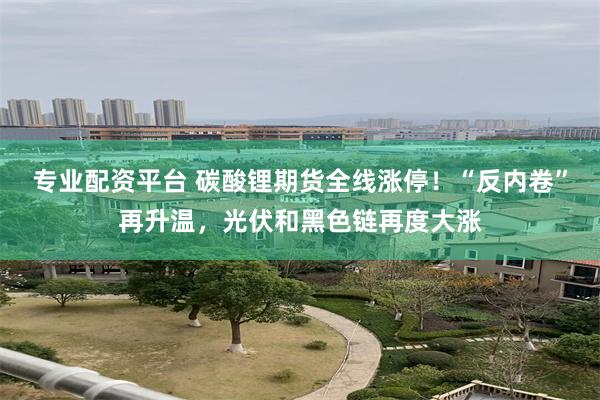 专业配资平台 碳酸锂期货全线涨停！“反内卷”再升温，光伏和黑色链再度大涨