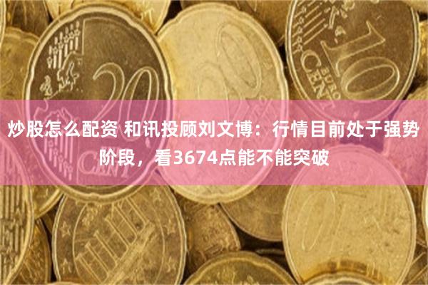 炒股怎么配资 和讯投顾刘文博：行情目前处于强势阶段，看3674点能不能突破