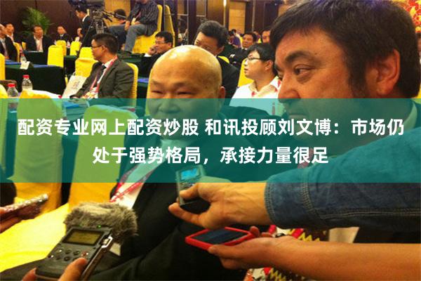 配资专业网上配资炒股 和讯投顾刘文博：市场仍处于强势格局，承接力量很足