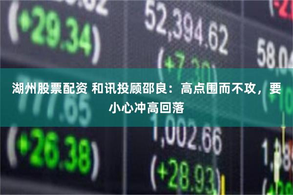 湖州股票配资 和讯投顾邵良：高点围而不攻，要小心冲高回落