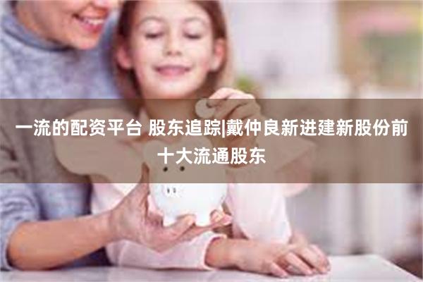 一流的配资平台 股东追踪|戴仲良新进建新股份前十大流通股东