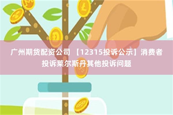 广州期货配资公司 【12315投诉公示】消费者投诉莱尔斯丹其他投诉问题