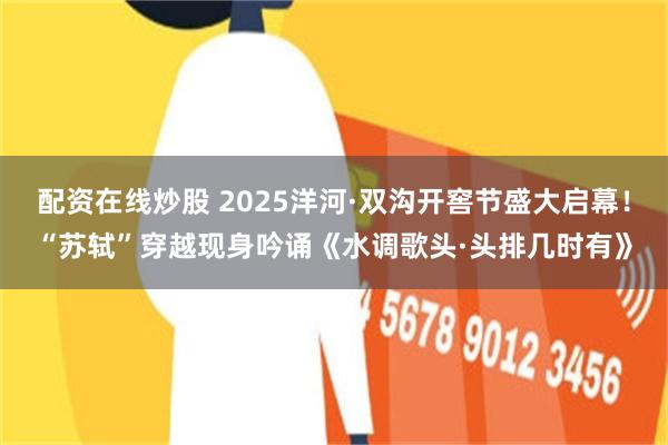 配资在线炒股 2025洋河·双沟开窖节盛大启幕！“苏轼”穿越现身吟诵《水调歌头·头排几时有》
