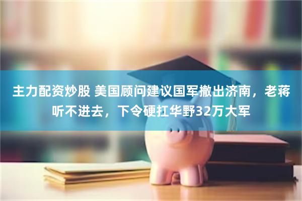 主力配资炒股 美国顾问建议国军撤出济南，老蒋听不进去，下令硬扛华野32万大军