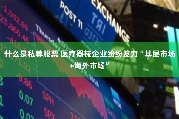 什么是私募股票 医疗器械企业纷纷发力“基层市场+海外市场”