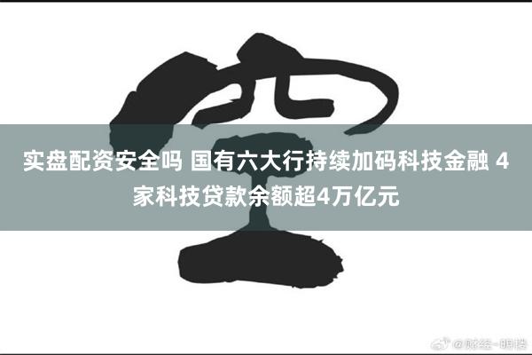 实盘配资安全吗 国有六大行持续加码科技金融 4家科技贷款余额超4万亿元