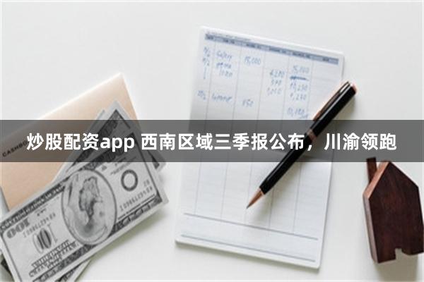 炒股配资app 西南区域三季报公布，川渝领跑