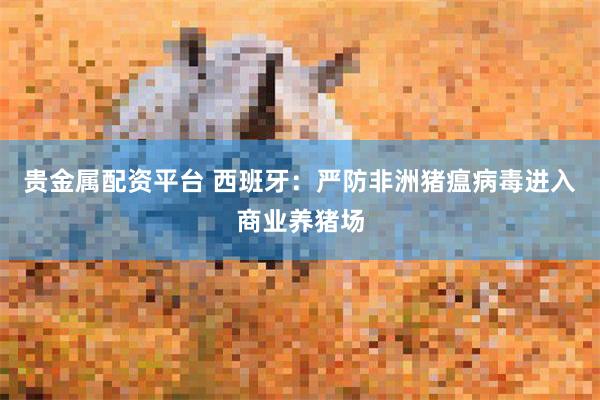 贵金属配资平台 西班牙：严防非洲猪瘟病毒进入商业养猪场