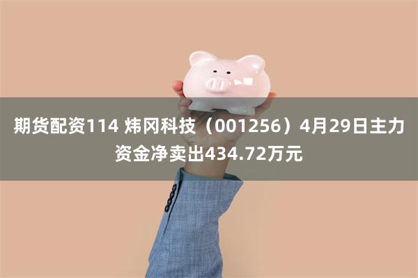 期货配资114 炜冈科技(001256)4月29日主力资金净卖出434.72万元
