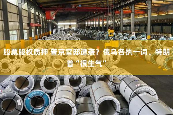 股票股权质押 普京官邸遭袭？俄乌各执一词、特朗普“很生气”