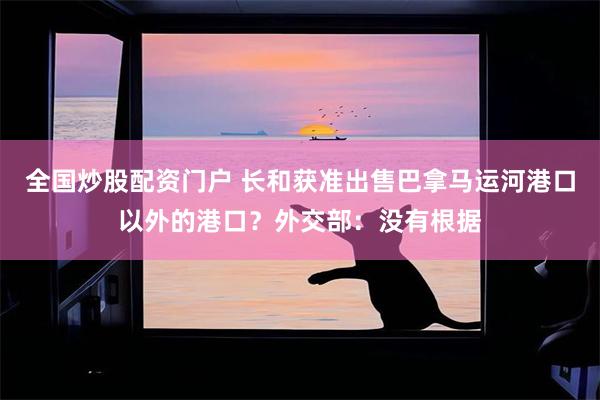 全国炒股配资门户 长和获准出售巴拿马运河港口以外的港口？外交部：没有根据