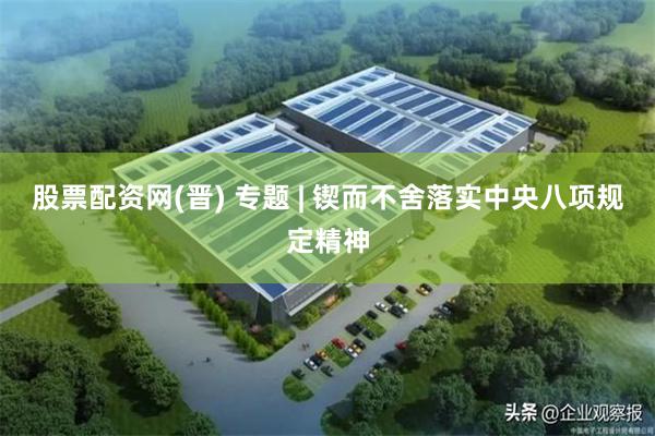 股票配资网(晋) 专题 | 锲而不舍落实中央八项规定精神